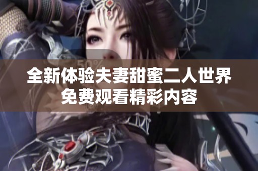 全新体验夫妻甜蜜二人世界免费观看精彩内容