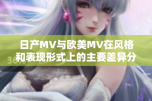 日产MV与欧美MV在风格和表现形式上的主要差异分析
