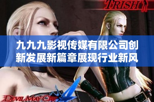 九九九影视传媒有限公司创新发展新篇章展现行业新风貌