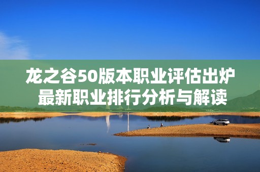 龙之谷50版本职业评估出炉 最新职业排行分析与解读