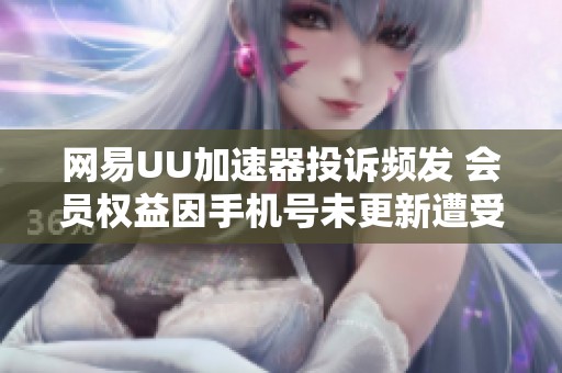 网易UU加速器投诉频发 会员权益因手机号未更新遭受损失