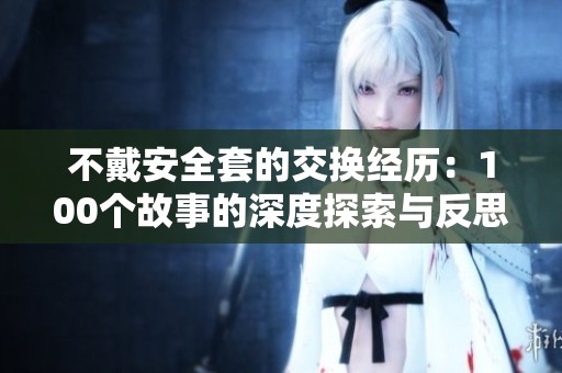 不戴安全套的交换经历：100个故事的深度探索与反思