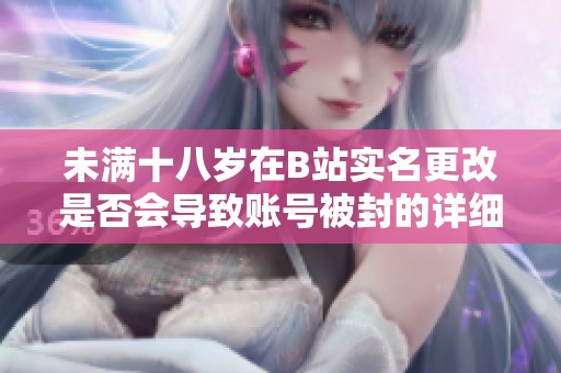 未满十八岁在B站实名更改是否会导致账号被封的详细解析