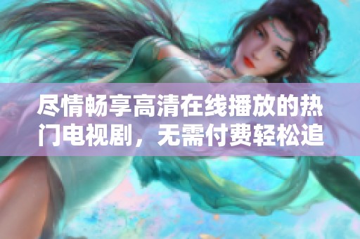 尽情畅享高清在线播放的热门电视剧，无需付费轻松追剧