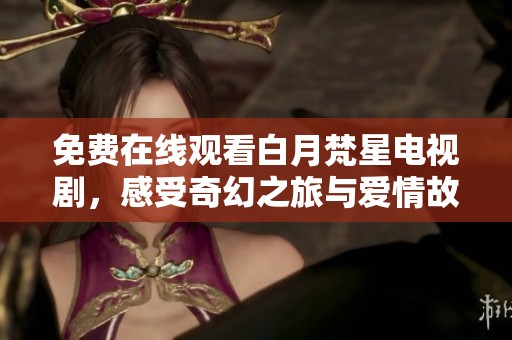 免费在线观看白月梵星电视剧，感受奇幻之旅与爱情故事的交织
