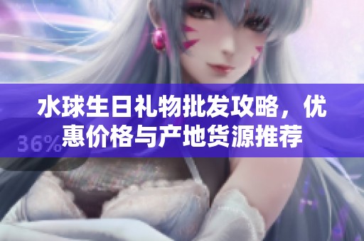 水球生日礼物批发攻略，优惠价格与产地货源推荐