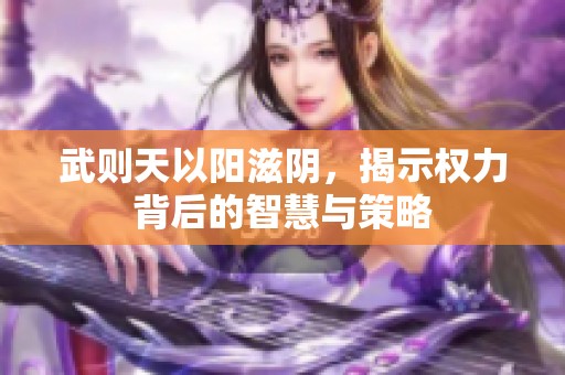 武则天以阳滋阴，揭示权力背后的智慧与策略