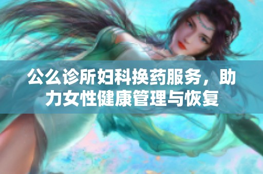 公么诊所妇科换药服务，助力女性健康管理与恢复