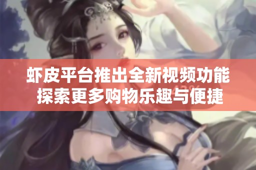 虾皮平台推出全新视频功能 探索更多购物乐趣与便捷体验