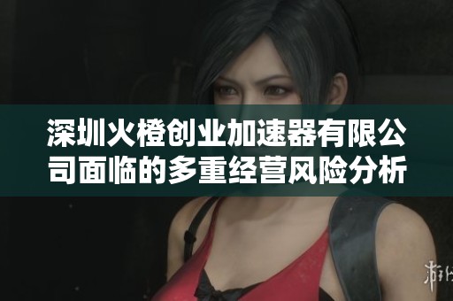 深圳火橙创业加速器有限公司面临的多重经营风险分析报告