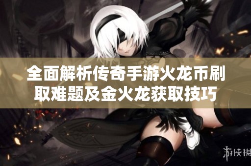 全面解析传奇手游火龙币刷取难题及金火龙获取技巧