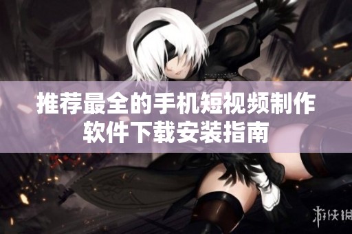 推荐最全的手机短视频制作软件下载安装指南