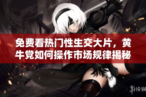 免费看热门性生交大片，黄牛党如何操作市场规律揭秘