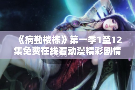 《病勤楼栋》第一季1至12集免费在线看动漫精彩剧情分享