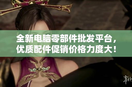 全新电脑零部件批发平台，优质配件促销价格力度大！