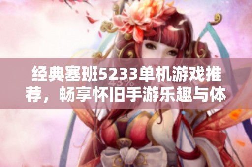 经典塞班5233单机游戏推荐，畅享怀旧手游乐趣与体验