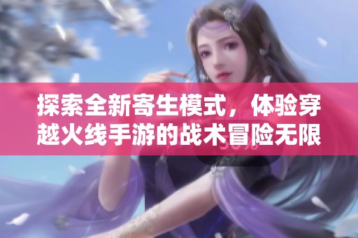 探索全新寄生模式，体验穿越火线手游的战术冒险无限乐趣！