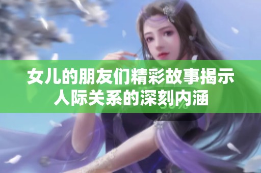 女儿的朋友们精彩故事揭示人际关系的深刻内涵
