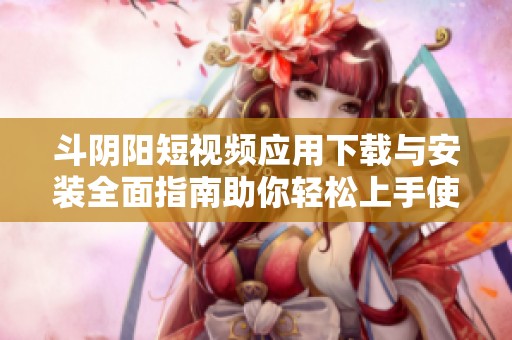 斗阴阳短视频应用下载与安装全面指南助你轻松上手使用