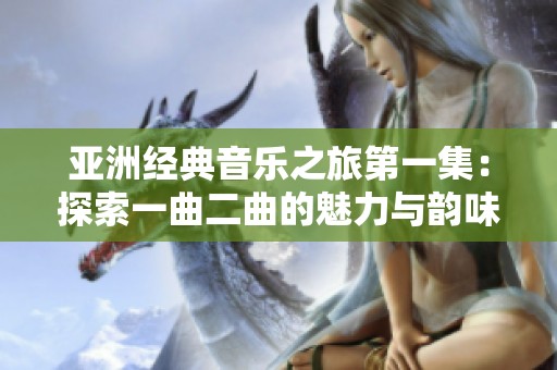 亚洲经典音乐之旅第一集：探索一曲二曲的魅力与韵味