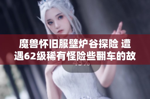 魔兽怀旧服壁炉谷探险 遭遇62级稀有怪险些翻车的故事