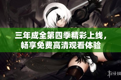 三年成全第四季精彩上线，畅享免费高清观看体验