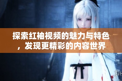 探索红袖视频的魅力与特色，发现更精彩的内容世界