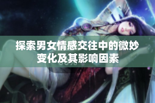 探索男女情感交往中的微妙变化及其影响因素