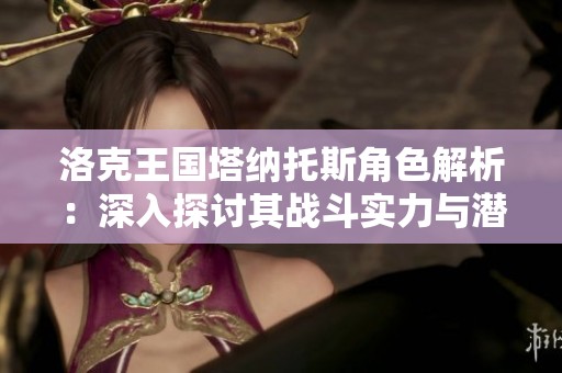 洛克王国塔纳托斯角色解析：深入探讨其战斗实力与潜力分析
