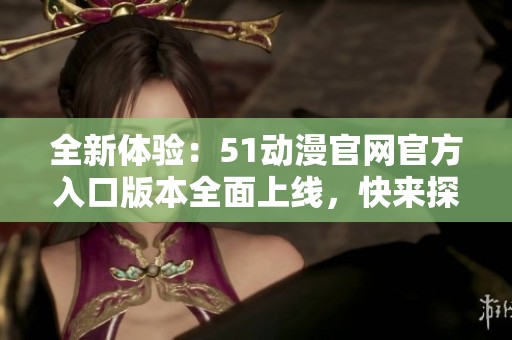 全新体验：51动漫官网官方入口版本全面上线，快来探索吧