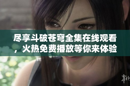 尽享斗破苍穹全集在线观看，火热免费播放等你来体验