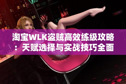 淘宝WLK盗贼高效练级攻略：天赋选择与实战技巧全面解析