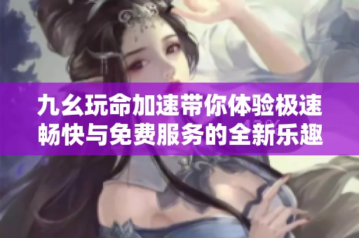 九幺玩命加速带你体验极速畅快与免费服务的全新乐趣