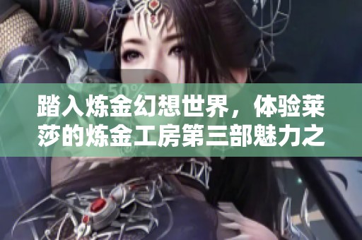踏入炼金幻想世界，体验莱莎的炼金工房第三部魅力之旅