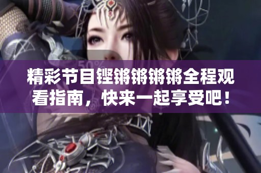 精彩节目铿锵锵锵锵全程观看指南，快来一起享受吧！