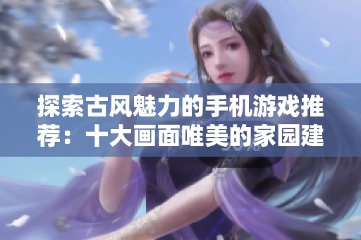 探索古风魅力的手机游戏推荐：十大画面唯美的家园建造手游