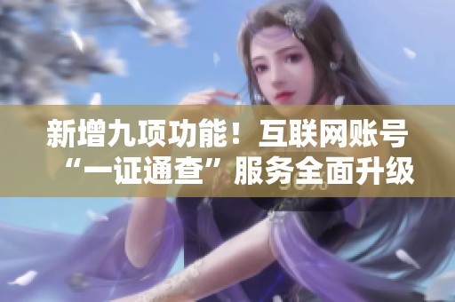 新增九项功能！互联网账号“一证通查”服务全面升级，便捷查询更高效