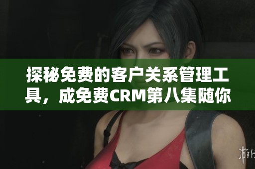 探秘免费的客户关系管理工具，成免费CRM第八集随你体验