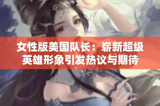 女性版美国队长：崭新超级英雄形象引发热议与期待