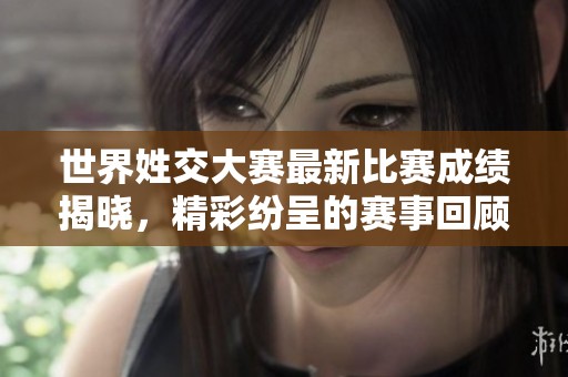 世界姓交大赛最新比赛成绩揭晓，精彩纷呈的赛事回顾与分析