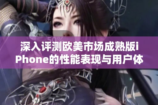 深入评测欧美市场成熟版iPhone的性能表现与用户体验