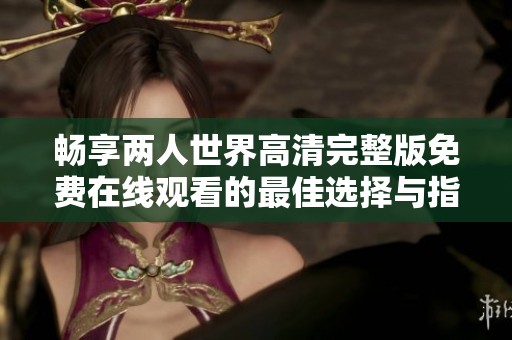 畅享两人世界高清完整版免费在线观看的最佳选择与指南