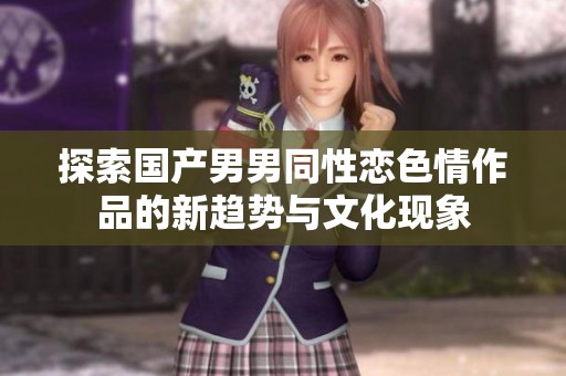 探索国产男男同性恋色情作品的新趋势与文化现象