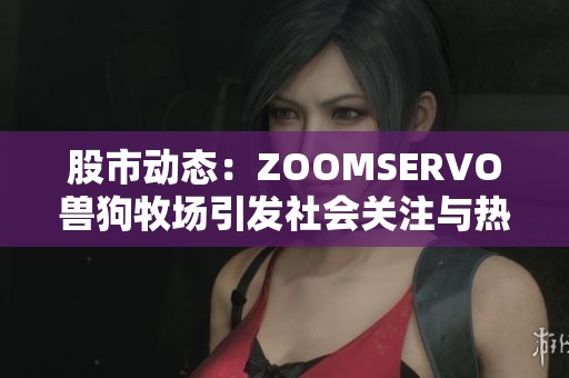 股市动态：ZOOMSERVO兽狗牧场引发社会关注与热议