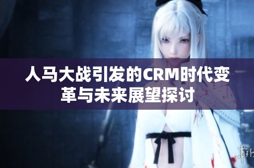 人马大战引发的CRM时代变革与未来展望探讨