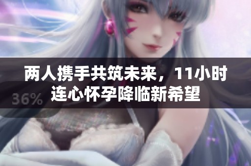 两人携手共筑未来，11小时连心怀孕降临新希望