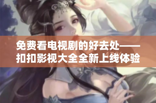 免费看电视剧的好去处——扣扣影视大全全新上线体验