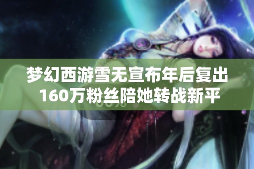 梦幻西游雪无宣布年后复出 160万粉丝陪她转战新平