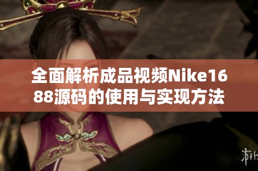 全面解析成品视频Nike1688源码的使用与实现方法