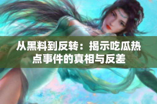 从黑料到反转：揭示吃瓜热点事件的真相与反差